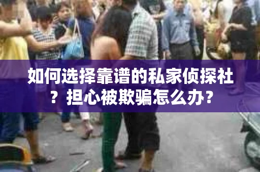 如何选择靠谱的私家侦探社?担心被欺骗怎么办? 如何选择靠谱的私家侦探社?担心被欺骗怎么办?