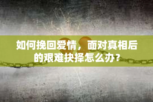 如何挽回爱情，面对真相后的艰难抉择怎么办？