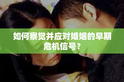 如何察觉并应对婚姻的早期危机信号？