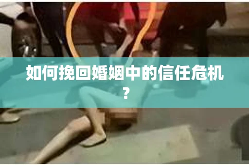 如何挽回婚姻中的信任危机? 如何挽回婚姻中的信任危机?