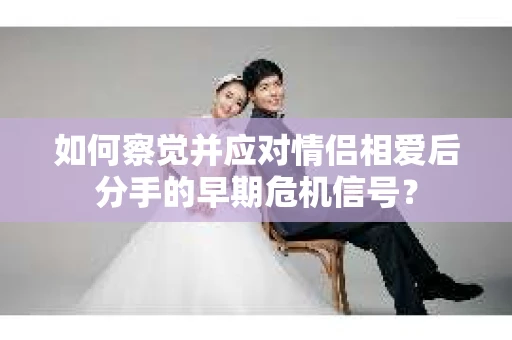 如何察觉并应对情侣相爱后分手的早期危机信号？