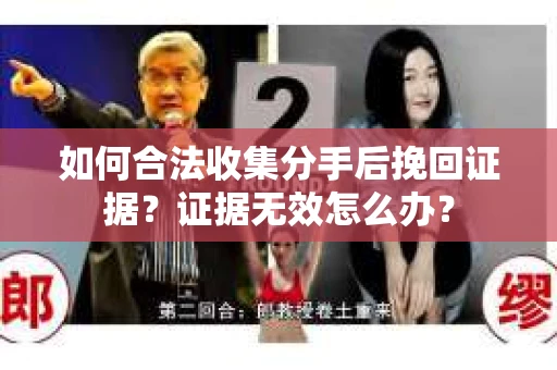 如何合法收集分手后挽回证据？证据无效怎么办？