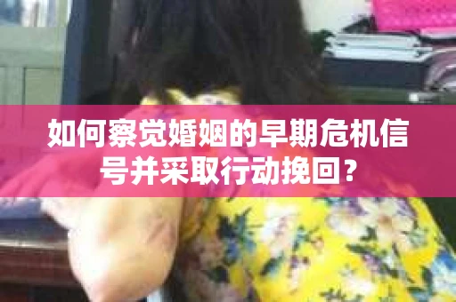 如何察觉婚姻的早期危机信号并采取行动挽回？