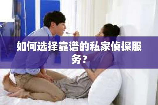 如何选择靠谱的私家侦探服务？