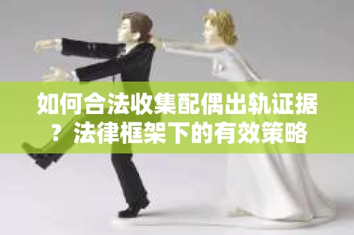 如何合法收集配偶出轨证据？法律框架下的有效策略