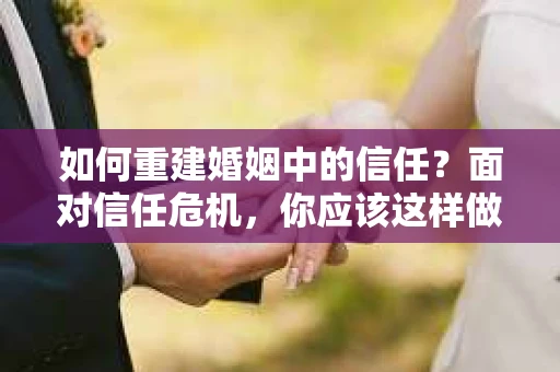 如何重建婚姻中的信任？面对信任危机，你应该这样做