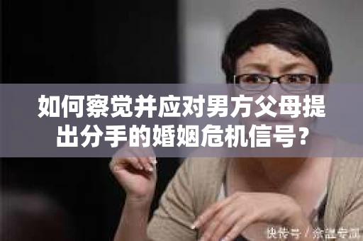 如何察觉并应对男方父母提出分手的婚姻危机信号？