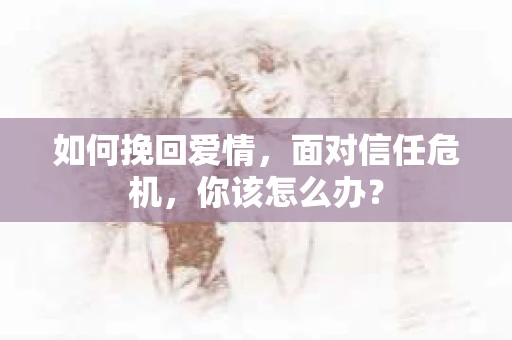 如何挽回爱情，面对信任危机，你该怎么办？