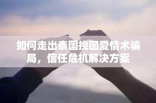 如何走出泰国挽回爱情术骗局，信任危机解决方案