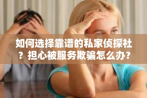 如何选择靠谱的私家侦探社？担心被服务欺骗怎么办？
