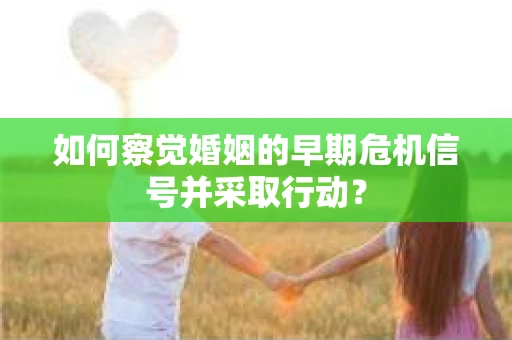 如何察觉婚姻的早期危机信号并采取行动？