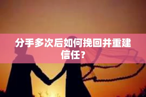 分手多次后如何挽回并重建信任？