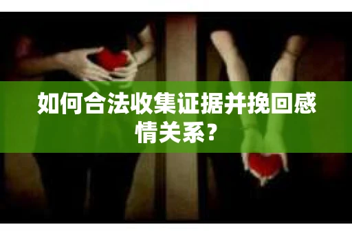 如何合法收集证据并挽回感情关系？