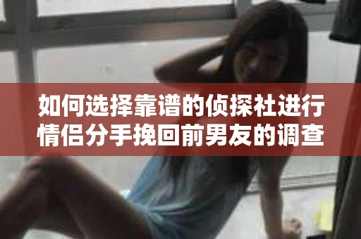 如何选择靠谱的侦探社进行情侣分手挽回前男友的调查？