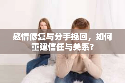 感情修复与分手挽回，如何重建信任与关系？