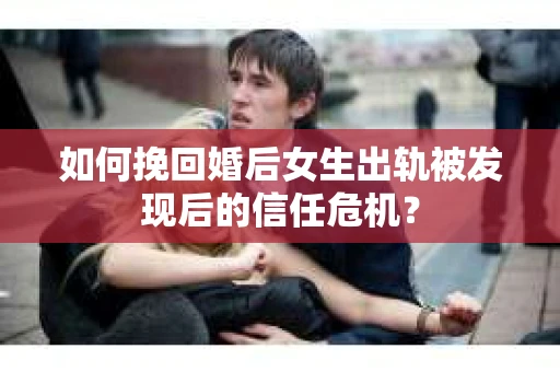 如何挽回婚后女生出轨被发现后的信任危机？