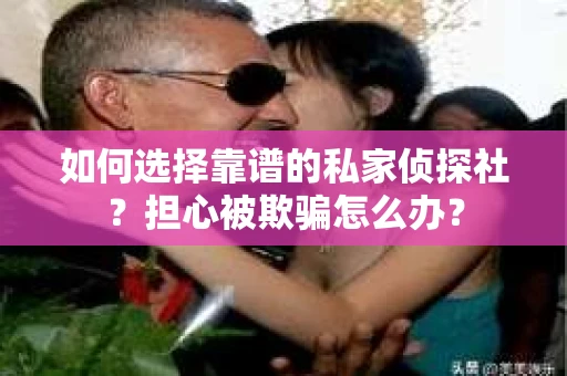 如何选择靠谱的私家侦探社？担心被欺骗怎么办？