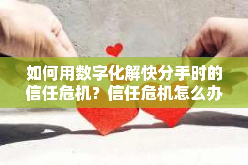如何用数字化解快分手时的信任危机？信任危机怎么办？