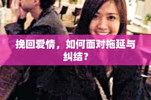 挽回爱情,如何面对拖延与纠结? 挽回爱情,如何面对拖延与纠结?