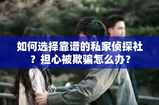 如何选择靠谱的私家侦探社?担心被欺骗怎么办? 如何选择靠谱的私家侦探社?担心被欺骗怎么办?