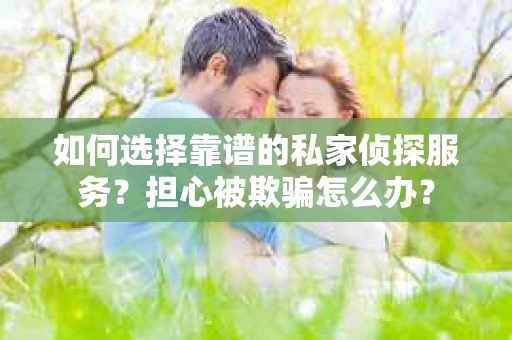 如何选择靠谱的私家侦探服务？担心被欺骗怎么办？