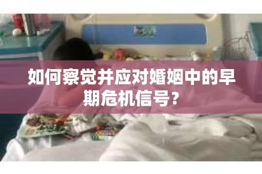 如何察觉并应对婚姻中的早期危机信号？