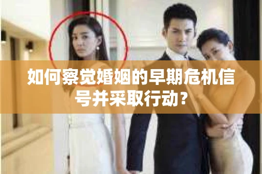 如何察觉婚姻的早期危机信号并采取行动？