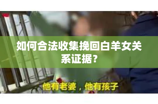 如何合法收集挽回白羊女关系证据？