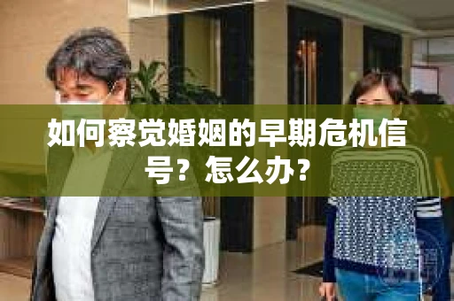 如何察觉婚姻的早期危机信号？怎么办？