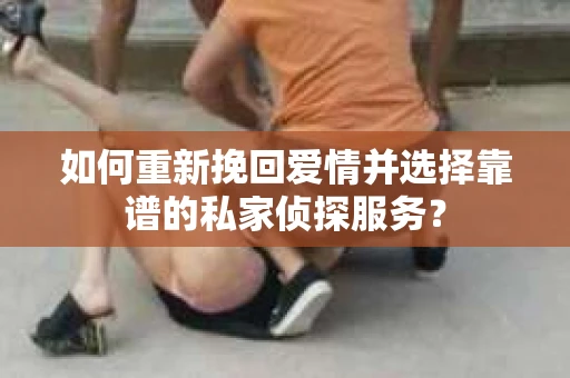 如何重新挽回爱情并选择靠谱的私家侦探服务？