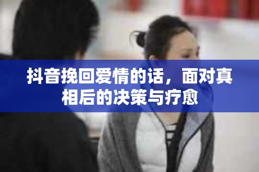 抖音挽回爱情的话，面对真相后的决策与疗愈