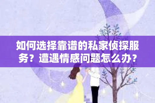 如何选择靠谱的私家侦探服务？遭遇情感问题怎么办？
