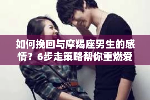 如何挽回与摩羯座男生的感情？6步走策略帮你重燃爱情之火