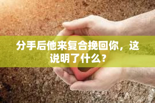 分手后他来复合挽回你，这说明了什么？
