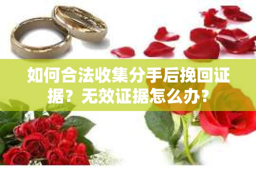 如何合法收集分手后挽回证据？无效证据怎么办？