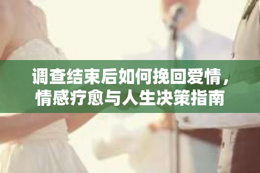 调查结束后如何挽回爱情，情感疗愈与人生决策指南