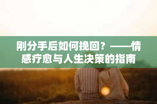 刚分手后如何挽回？——情感疗愈与人生决策的指南