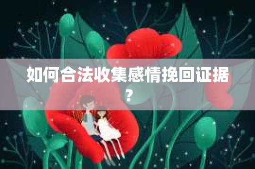 如何合法收集感情挽回证据？