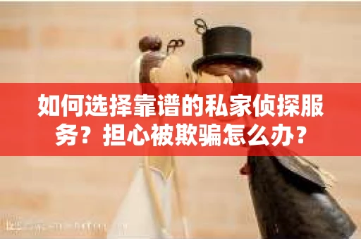 如何选择靠谱的私家侦探服务?担心被欺骗怎么办? 如何选择靠谱的私家侦探服务?担心被欺骗怎么办?