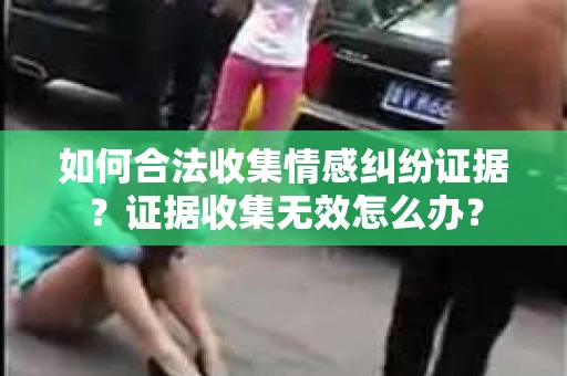 如何合法收集情感纠纷证据？证据收集无效怎么办？