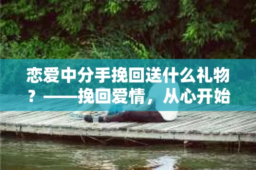 恋爱中分手挽回送什么礼物？——挽回爱情，从心开始