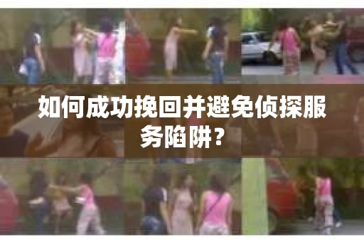 如何成功挽回并避免侦探服务陷阱？