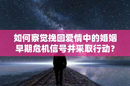 如何察觉挽回爱情中的婚姻早期危机信号并采取行动？