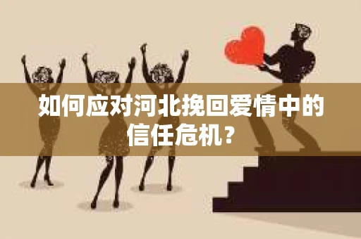 如何应对河北挽回爱情中的信任危机? 如何应对河北挽回爱情中的信任危机?