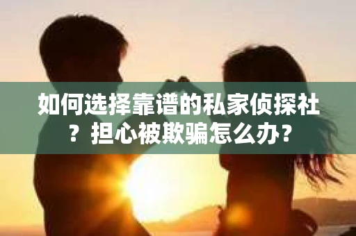 如何选择靠谱的私家侦探社？担心被欺骗怎么办？