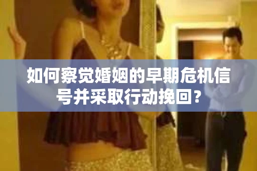 如何察觉婚姻的早期危机信号并采取行动挽回？