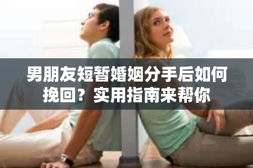男朋友短暂婚姻分手后如何挽回？实用指南来帮你