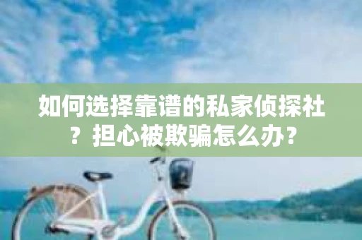 如何选择靠谱的私家侦探社？担心被欺骗怎么办？