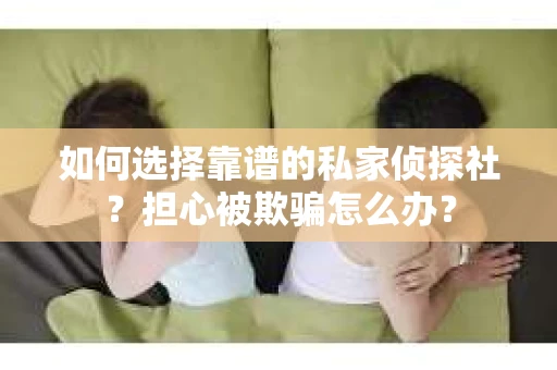 如何选择靠谱的私家侦探社？担心被欺骗怎么办？