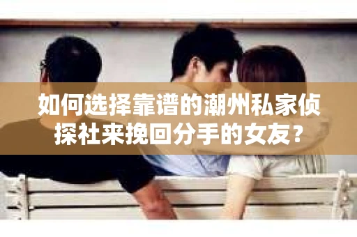 如何选择靠谱的潮州私家侦探社来挽回分手的女友？